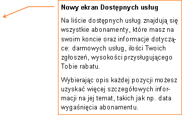 Objaśnienie liniowe 3: Nowy ekran Dostępnych usługNa liście dostępnych usług znajdują się wszystkie abonamenty, które masz na swoim koncie oraz informacje dotyczące: darmowych usług, ilości Twoich zgłoszeń, wysokości przysługującego Tobie rabatu.Wybierając opis każdej pozycji możesz uzyskać więcej szczegółowych informacji na jej temat, takich jak np. data wygaśnięcia abonamentu.